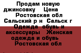 Продам новую  джинсовку  › Цена ­ 1 000 - Ростовская обл., Сальский р-н, Сальск г. Одежда, обувь и аксессуары » Женская одежда и обувь   . Ростовская обл.